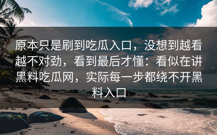 原本只是刷到吃瓜入口,没想到越看越不对劲,看到最后才懂:看似在讲黑料吃瓜网,实际每一步都绕不开黑料入口 第1张 原本只是刷到吃瓜入口,没想到越看越不对劲,看到最后才懂:看似在讲黑料吃瓜网,实际每一步都绕不开黑料入口 第1张