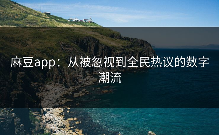 麻豆app：从被忽视到全民热议的数字潮流  第1张