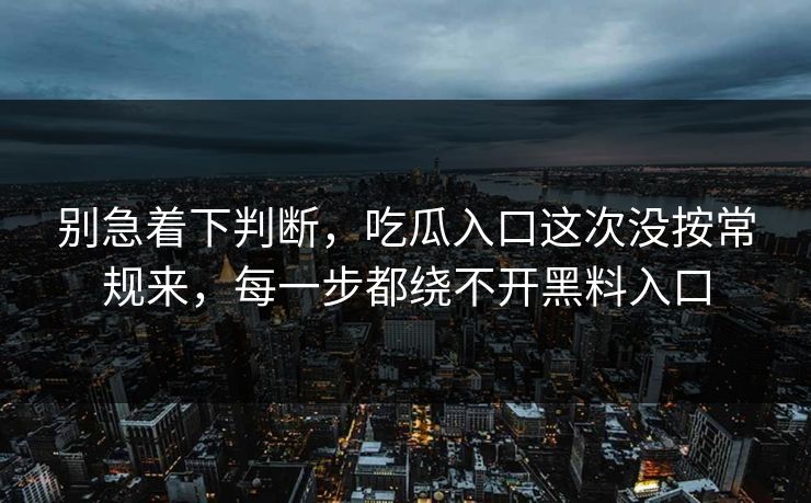 别急着下判断，吃瓜入口这次没按常规来，每一步都绕不开黑料入口  第1张