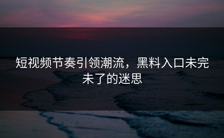 短视频节奏引领潮流，黑料入口未完未了的迷思  第1张
