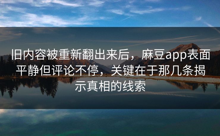 旧内容被重新翻出来后，麻豆app表面平静但评论不停，关键在于那几条揭示真相的线索  第1张