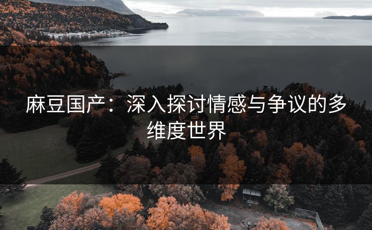 麻豆国产：深入探讨情感与争议的多维度世界  第1张