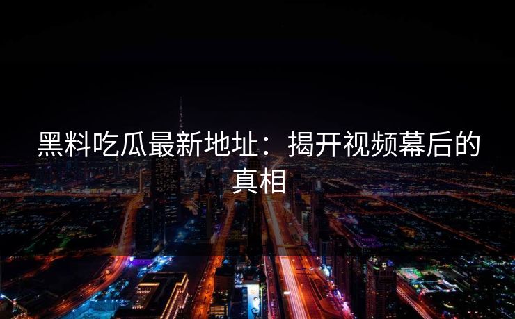 黑料吃瓜最新地址：揭开视频幕后的真相  第1张