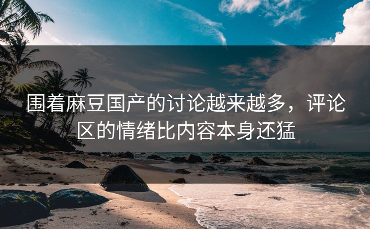 围着麻豆国产的讨论越来越多，评论区的情绪比内容本身还猛  第1张