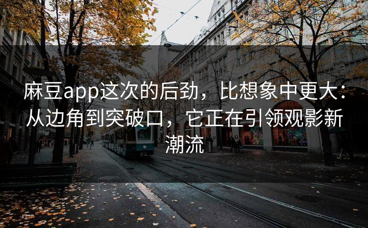 麻豆app这次的后劲，比想象中更大：从边角到突破口，它正在引领观影新潮流  第1张