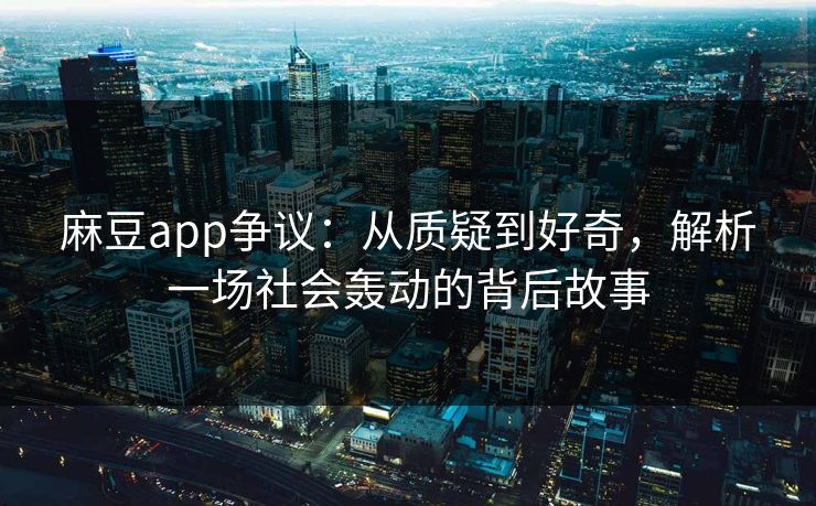 麻豆app争议：从质疑到好奇，解析一场社会轰动的背后故事  第1张
