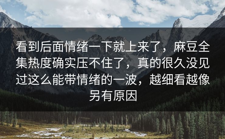 看到后面情绪一下就上来了，麻豆全集热度确实压不住了，真的很久没见过这么能带情绪的一波，越细看越像另有原因  第1张