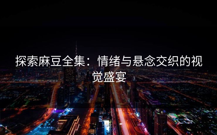 探索麻豆全集：情绪与悬念交织的视觉盛宴  第1张