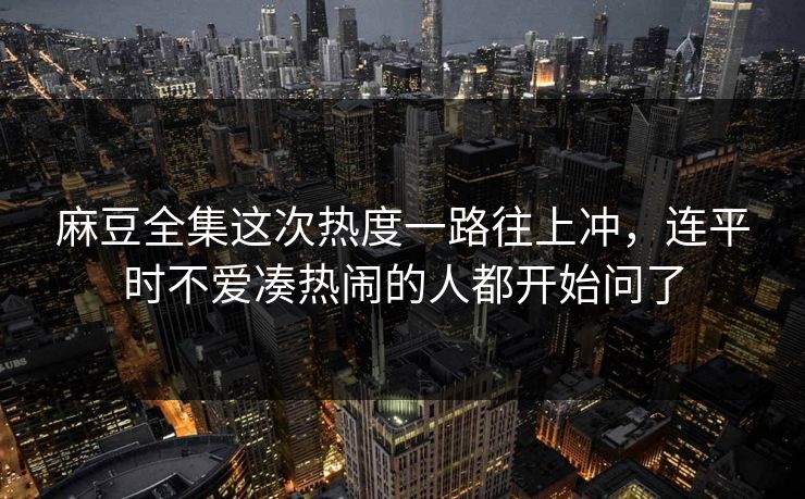 麻豆全集这次热度一路往上冲，连平时不爱凑热闹的人都开始问了  第1张