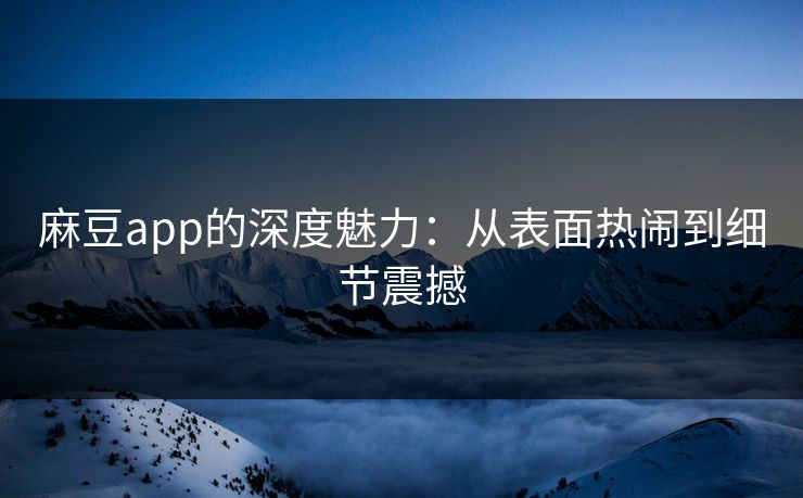 麻豆app的深度魅力：从表面热闹到细节震撼  第1张
