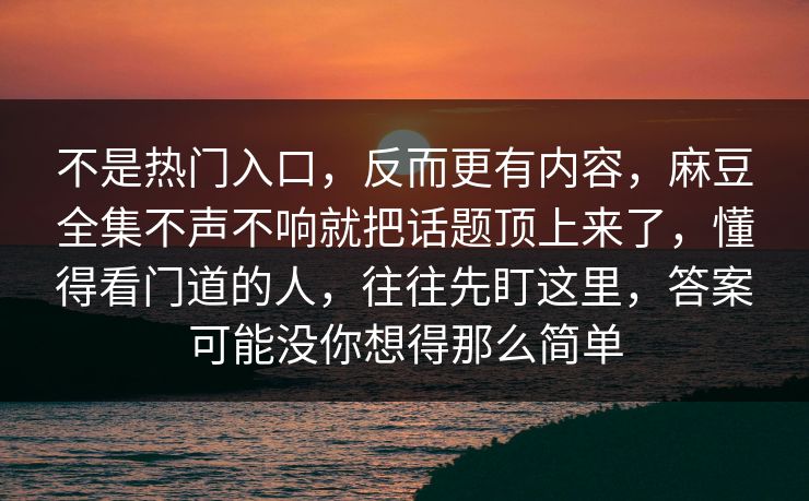 不是热门入口,反而更有内容,麻豆全集不声不响就把话题顶上来了,懂得看门道的人,往往先盯这里,答案可能没你想得那么简单 第1张 不是热门入口,反而更有内容,麻豆全集不声不响就把话题顶上来了,懂得看门道的人,往往先盯这里,答案可能没你想得那么简单 第1张