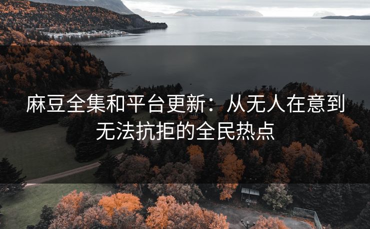 麻豆全集和平台更新：从无人在意到无法抗拒的全民热点  第1张