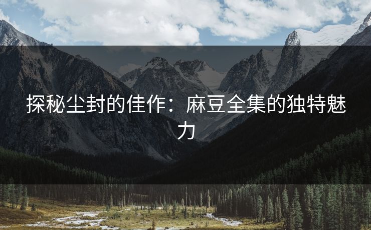 探秘尘封的佳作：麻豆全集的独特魅力  第1张