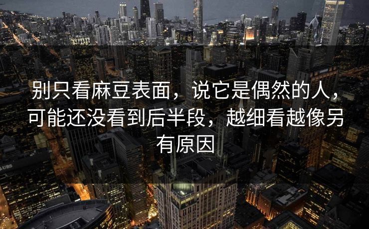 别只看麻豆表面，说它是偶然的人，可能还没看到后半段，越细看越像另有原因  第1张