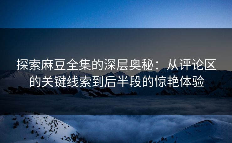 探索麻豆全集的深层奥秘：从评论区的关键线索到后半段的惊艳体验  第1张