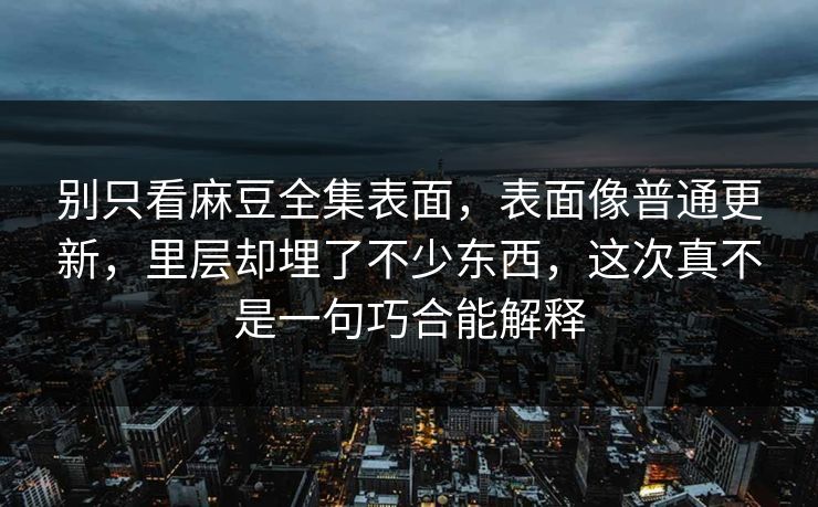 别只看麻豆全集表面，表面像普通更新，里层却埋了不少东西，这次真不是一句巧合能解释  第1张