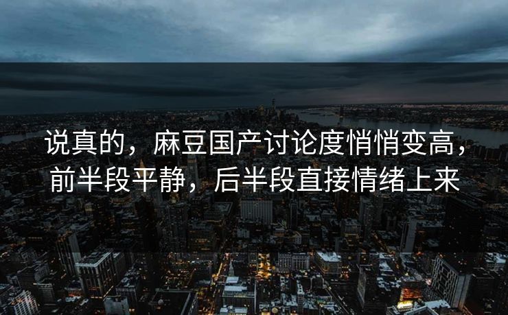 说真的，麻豆国产讨论度悄悄变高，前半段平静，后半段直接情绪上来  第1张