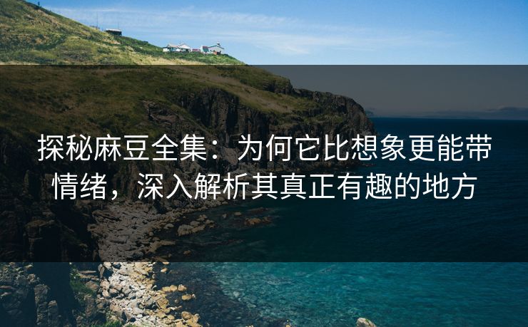 探秘麻豆全集：为何它比想象更能带情绪，深入解析其真正有趣的地方  第1张