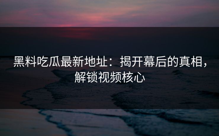 黑料吃瓜最新地址：揭开幕后的真相，解锁视频核心  第1张