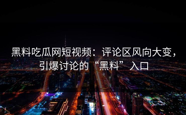 黑料吃瓜网短视频：评论区风向大变，引爆讨论的“黑料”入口  第1张
