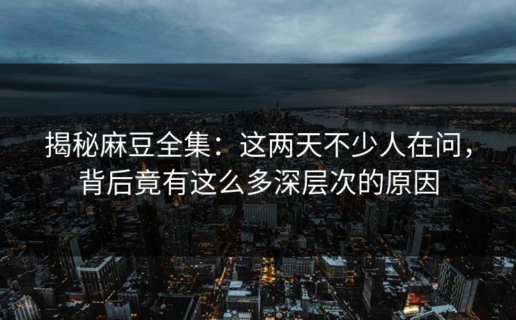 揭秘麻豆全集：这两天不少人在问，背后竟有这么多深层次的原因  第1张