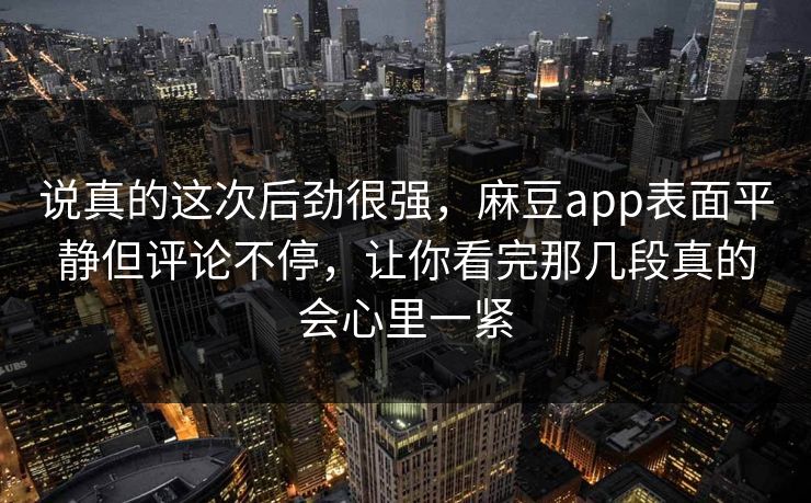 说真的这次后劲很强，麻豆app表面平静但评论不停，让你看完那几段真的会心里一紧  第1张