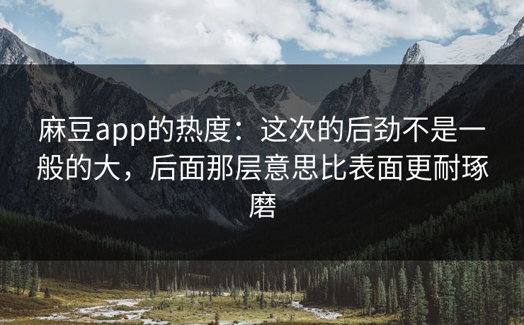 麻豆app的热度：这次的后劲不是一般的大，后面那层意思比表面更耐琢磨  第1张