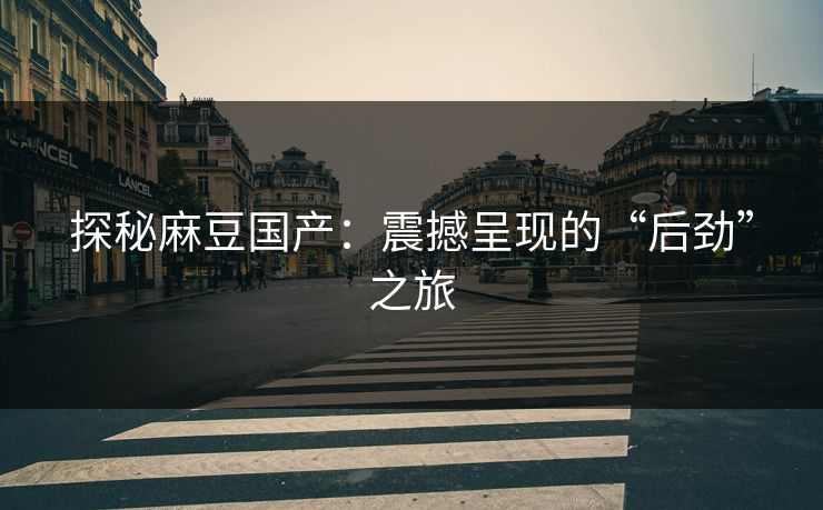 探秘麻豆国产:震撼呈现的“后劲”之旅 第1张 探秘麻豆国产:震撼呈现的“后劲”之旅 第1张