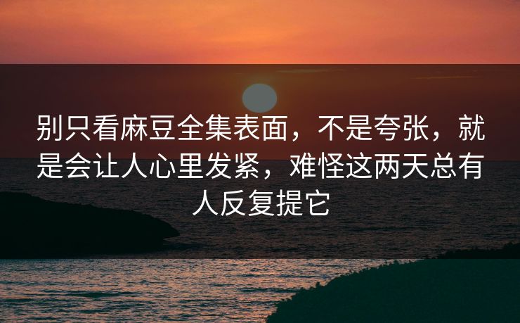 别只看麻豆全集表面,不是夸张,就是会让人心里发紧,难怪这两天总有人反复提它 第1张 别只看麻豆全集表面,不是夸张,就是会让人心里发紧,难怪这两天总有人反复提它 第1张