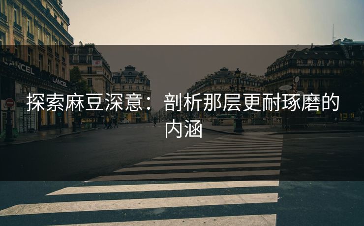 探索麻豆深意：剖析那层更耐琢磨的内涵  第1张