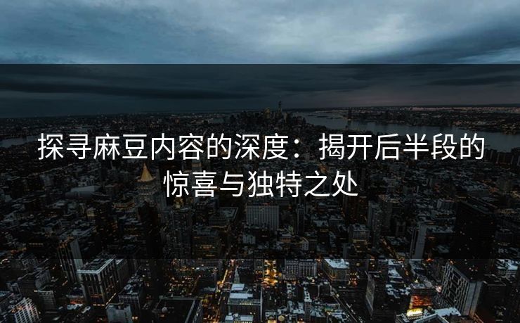 探寻麻豆内容的深度：揭开后半段的惊喜与独特之处  第1张