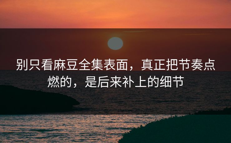 别只看麻豆全集表面，真正把节奏点燃的，是后来补上的细节  第1张