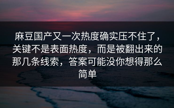 麻豆国产又一次热度确实压不住了，关键不是表面热度，而是被翻出来的那几条线索，答案可能没你想得那么简单  第1张