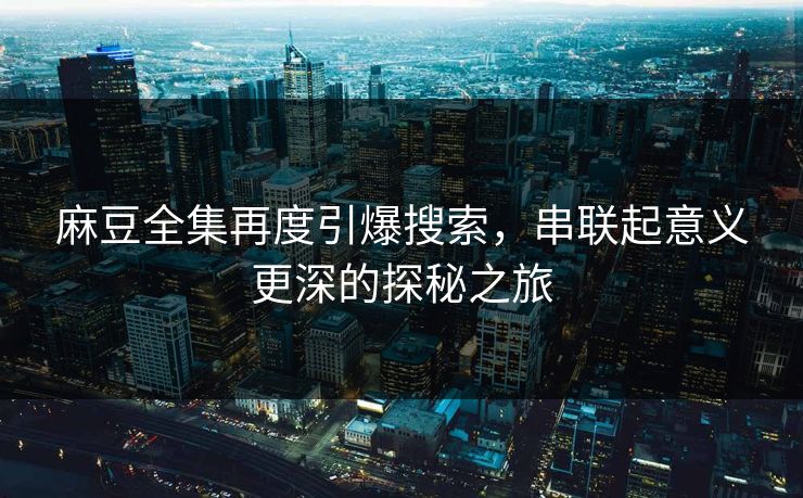 麻豆全集再度引爆搜索，串联起意义更深的探秘之旅  第1张