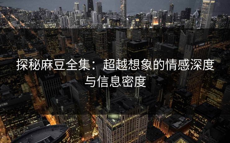 探秘麻豆全集：超越想象的情感深度与信息密度  第1张