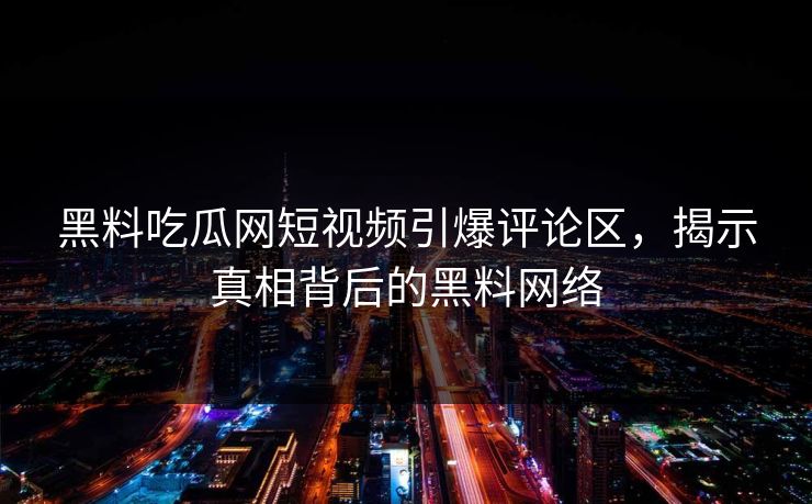 黑料吃瓜网短视频引爆评论区，揭示真相背后的黑料网络  第1张