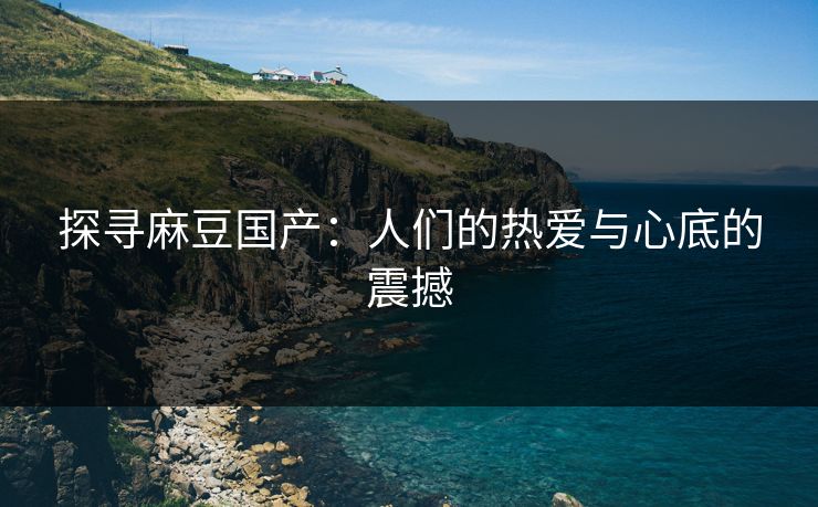 探寻麻豆国产：人们的热爱与心底的震撼  第1张