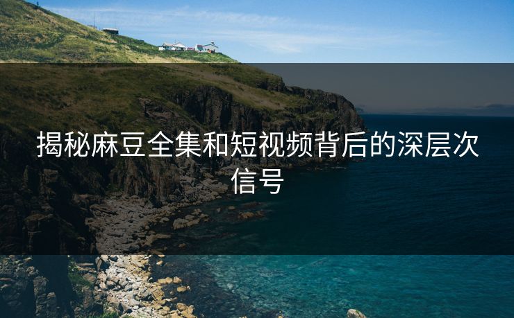 揭秘麻豆全集和短视频背后的深层次信号  第1张