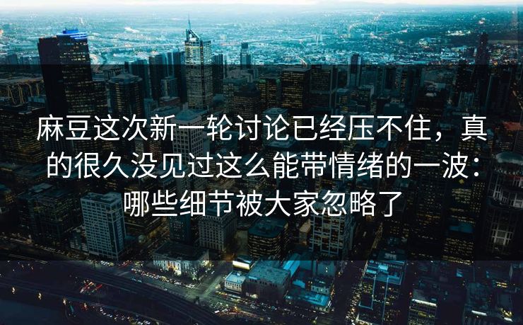 麻豆这次新一轮讨论已经压不住，真的很久没见过这么能带情绪的一波：哪些细节被大家忽略了  第1张
