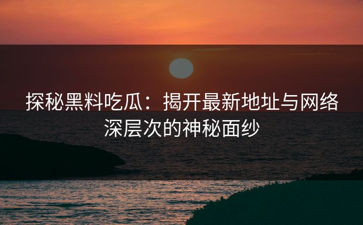 探秘黑料吃瓜：揭开最新地址与网络深层次的神秘面纱  第1张