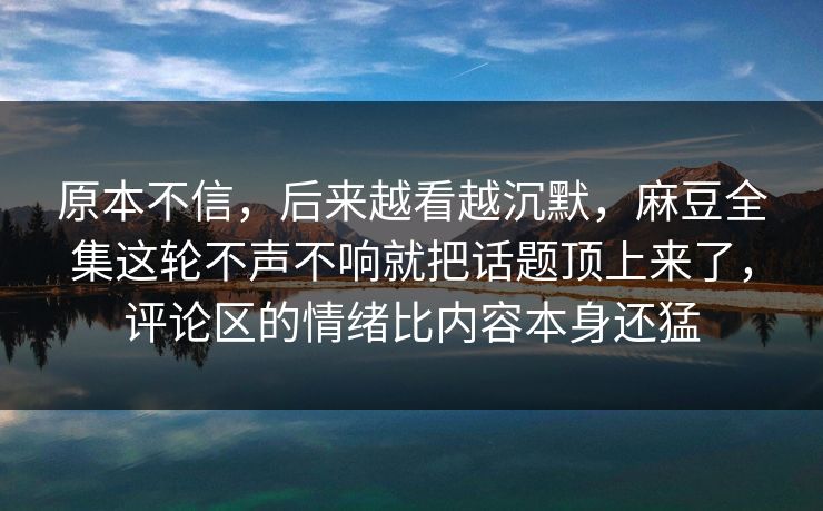 原本不信，后来越看越沉默，麻豆全集这轮不声不响就把话题顶上来了，评论区的情绪比内容本身还猛  第1张