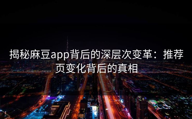 揭秘麻豆app背后的深层次变革：推荐页变化背后的真相  第1张
