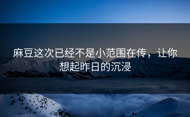 麻豆这次已经不是小范围在传，让你想起昨日的沉浸  第1张