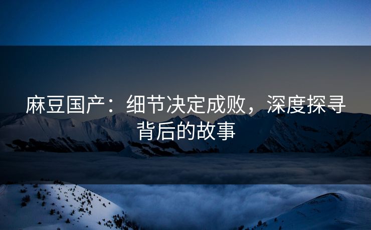 麻豆国产：细节决定成败，深度探寻背后的故事  第1张
