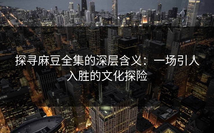 探寻麻豆全集的深层含义：一场引人入胜的文化探险
