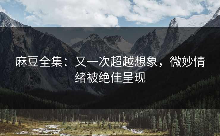 麻豆全集：又一次超越想象，微妙情绪被绝佳呈现