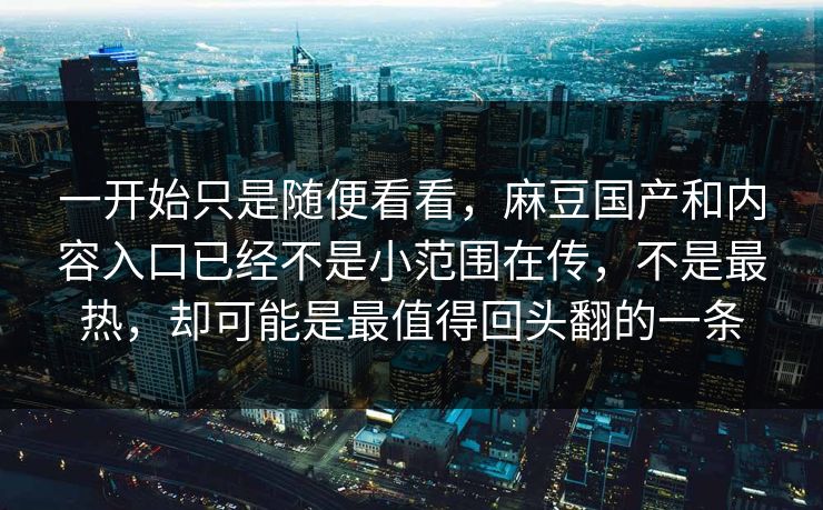 一开始只是随便看看，麻豆国产和内容入口已经不是小范围在传，不是最热，却可能是最值得回头翻的一条