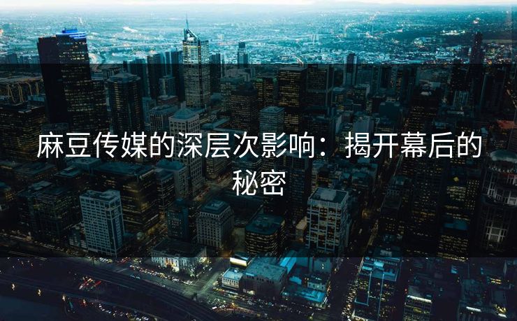 麻豆传媒的深层次影响：揭开幕后的秘密