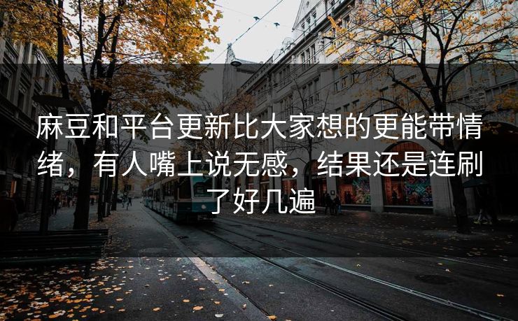 麻豆和平台更新比大家想的更能带情绪，有人嘴上说无感，结果还是连刷了好几遍