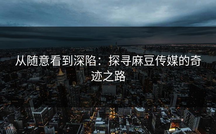 从随意看到深陷：探寻麻豆传媒的奇迹之路